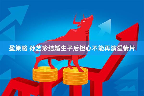 盈策略 孙艺珍结婚生子后担心不能再演爱情片