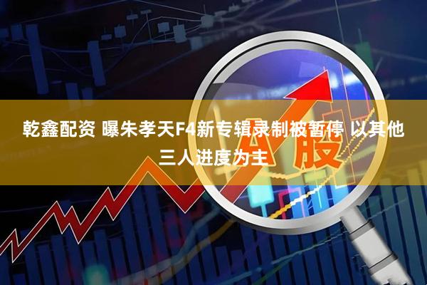 乾鑫配资 曝朱孝天F4新专辑录制被暂停 以其他三人进度为主