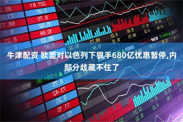 牛津配资 欧盟对以色列下狠手680亿优惠暂停,内部分歧藏不住了