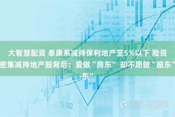 大智慧配资 泰康系减持保利地产至5%以下 险资密集减持地产股背后：爱做“房东” 却不愿做“股东”