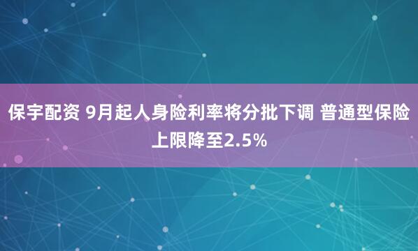保宇配资 9月起人身险利率将分批下调 普通型保险上限降至2.5%