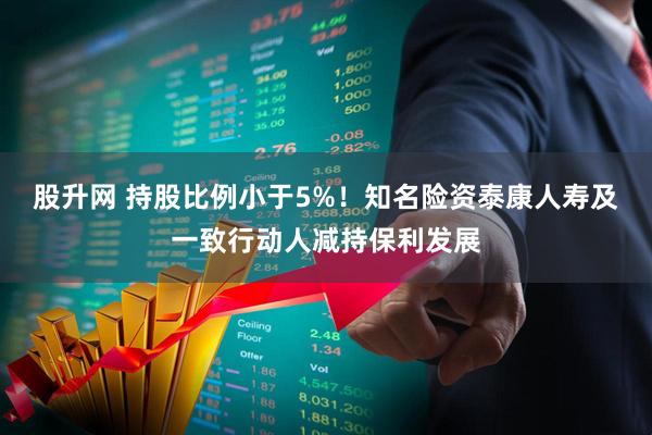股升网 持股比例小于5%！知名险资泰康人寿及一致行动人减持保利发展