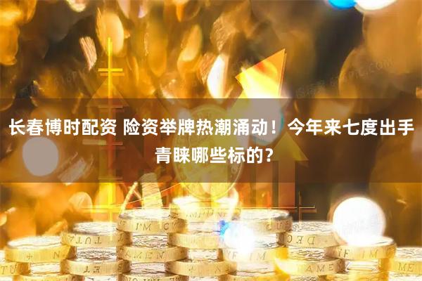 长春博时配资 险资举牌热潮涌动！今年来七度出手 青睐哪些标的？