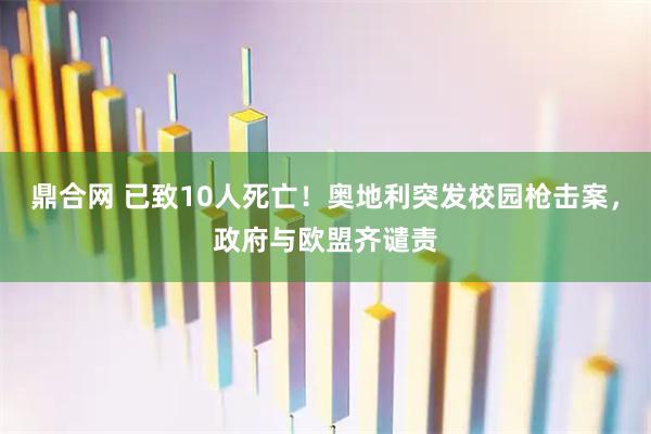 鼎合网 已致10人死亡！奥地利突发校园枪击案，政府与欧盟齐谴责