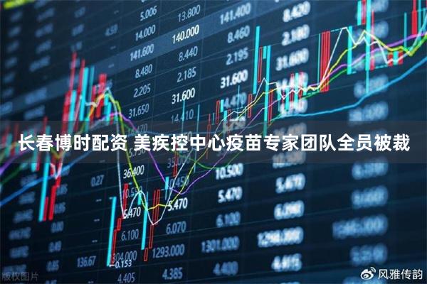 长春博时配资 美疾控中心疫苗专家团队全员被裁