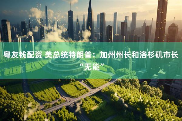 粤友钱配资 美总统特朗普：加州州长和洛杉矶市长“无能”
