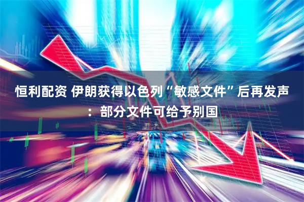恒利配资 伊朗获得以色列“敏感文件”后再发声：部分文件可给予别国