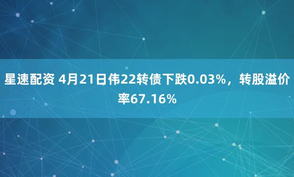 星速配资 4月21日伟22转债下跌0.03%，转股溢价率67.16%
