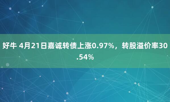 好牛 4月21日嘉诚转债上涨0.97%，转股溢价率30.54%