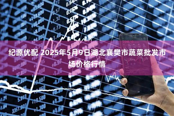 纪源优配 2025年5月9日湖北襄樊市蔬菜批发市场价格行情