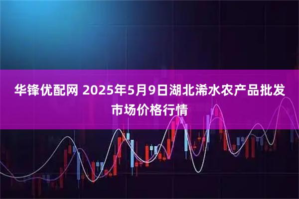 华锋优配网 2025年5月9日湖北浠水农产品批发市场价格行情
