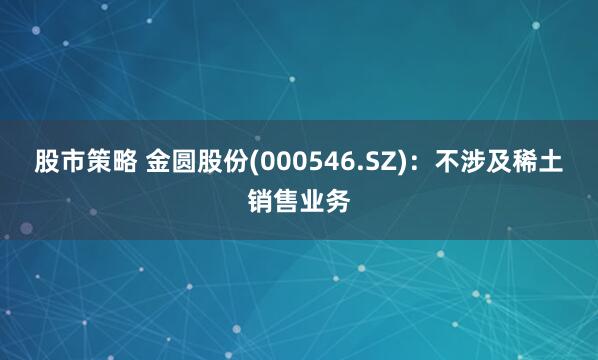 股市策略 金圆股份(000546.SZ)：不涉及稀土销售业务