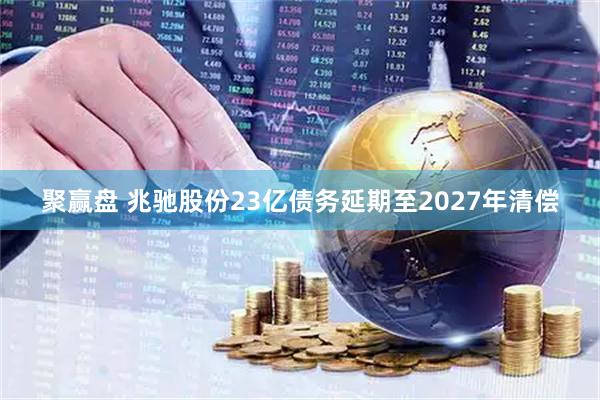 聚赢盘 兆驰股份23亿债务延期至2027年清偿