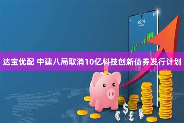 达宝优配 中建八局取消10亿科技创新债券发行计划