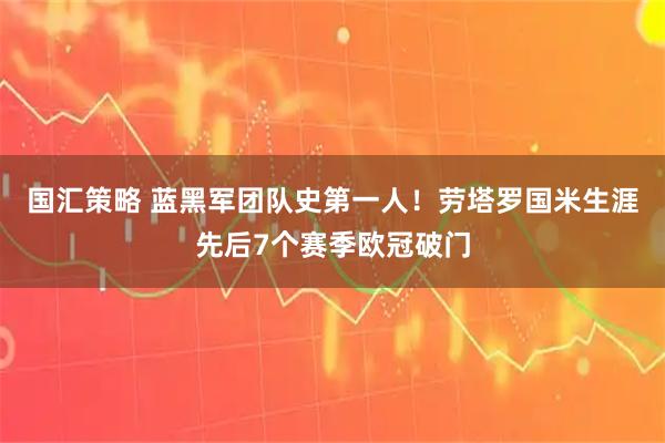 国汇策略 蓝黑军团队史第一人！劳塔罗国米生涯先后7个赛季欧冠破门