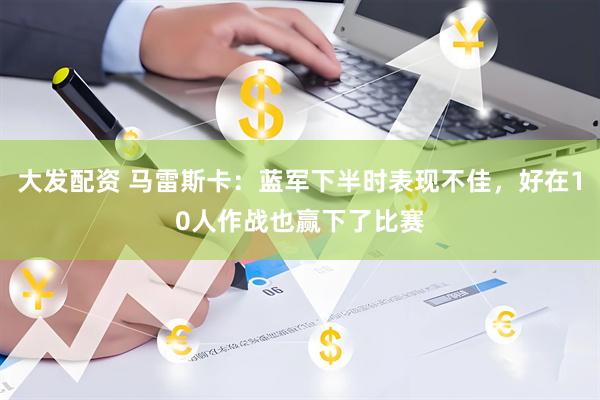 大发配资 马雷斯卡：蓝军下半时表现不佳，好在10人作战也赢下了比赛