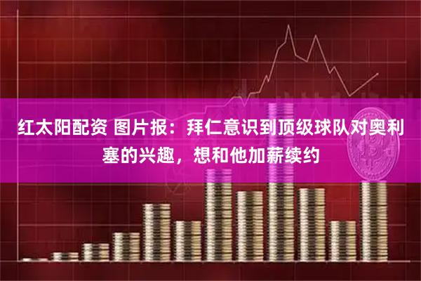 红太阳配资 图片报：拜仁意识到顶级球队对奥利塞的兴趣，想和他加薪续约