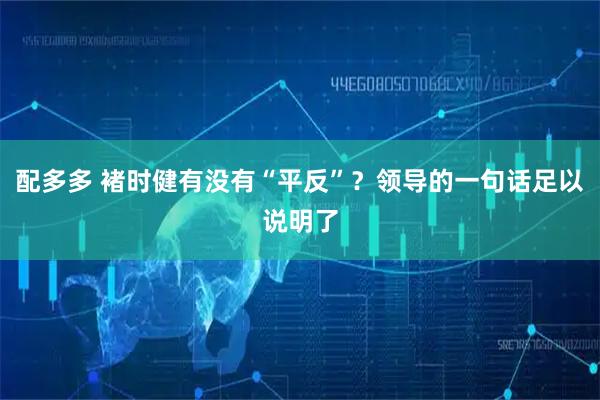 配多多 褚时健有没有“平反”？领导的一句话足以说明了