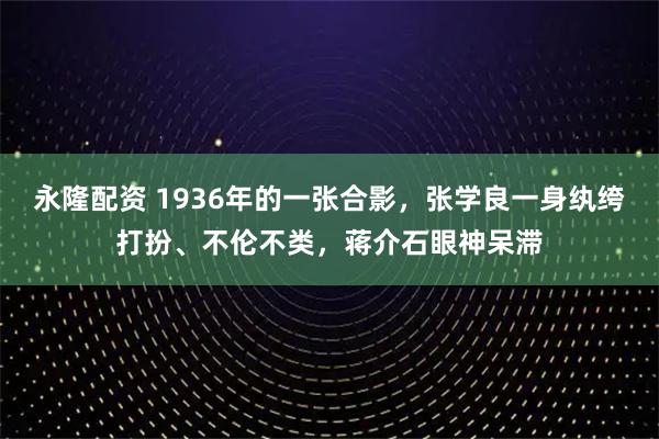 永隆配资 1936年的一张合影，张学良一身纨绔打扮、不伦不类，蒋介石眼神呆滞