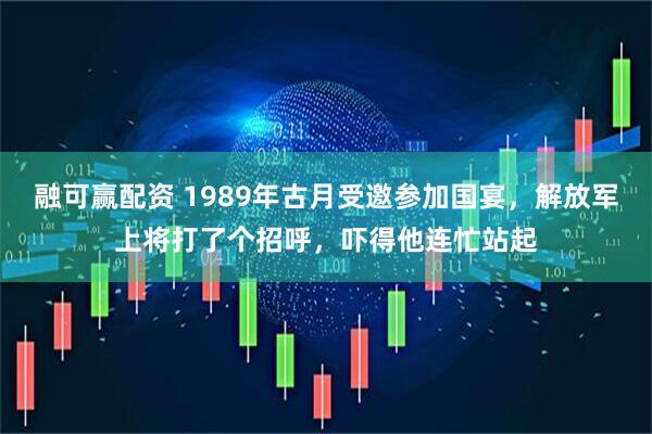 融可赢配资 1989年古月受邀参加国宴，解放军上将打了个招呼，吓得他连忙站起