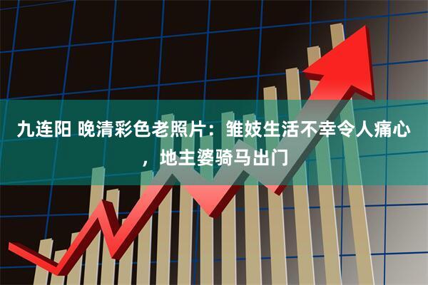 九连阳 晚清彩色老照片：雏妓生活不幸令人痛心，地主婆骑马出门