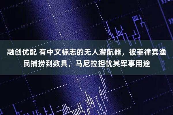 融创优配 有中文标志的无人潜航器，被菲律宾渔民捕捞到数具，马尼拉担忧其军事用途