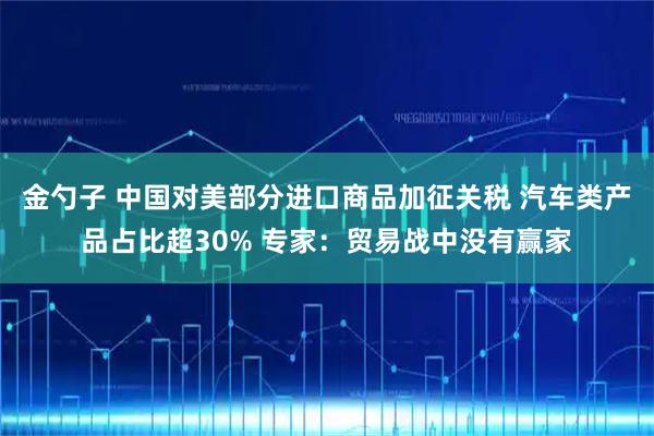 金勺子 中国对美部分进口商品加征关税 汽车类产品占比超30% 专家：贸易战中没有赢家