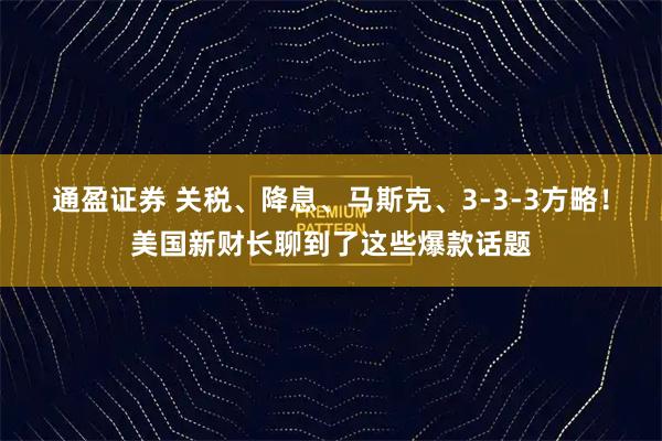 通盈证券 关税、降息、马斯克、3-3-3方略！美国新财长聊到了这些爆款话题