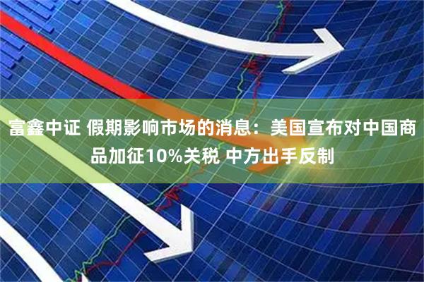 富鑫中证 假期影响市场的消息：美国宣布对中国商品加征10%关税 中方出手反制