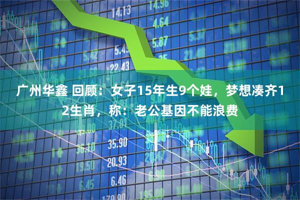 广州华鑫 回顾：女子15年生9个娃，梦想凑齐12生肖，称：老公基因不能浪费