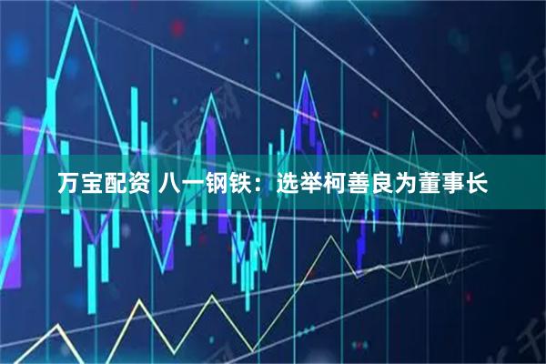 万宝配资 八一钢铁：选举柯善良为董事长