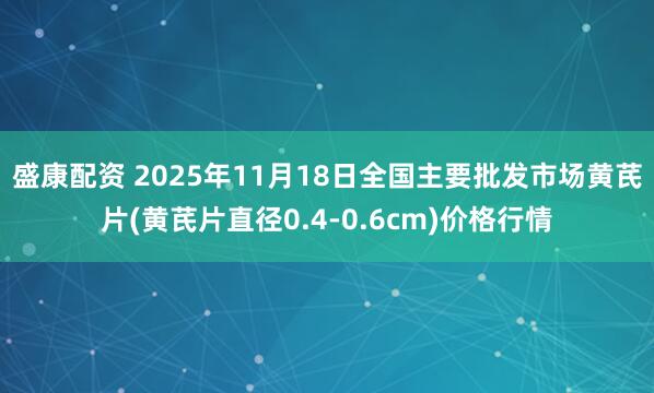 盛康配资 2025年11月18日全国主要批发市场黄芪片(黄芪片直径0.4-0.6cm)价格行情