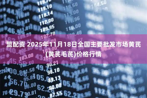 盟配资 2025年11月18日全国主要批发市场黄芪(黄芪毛芪)价格行情