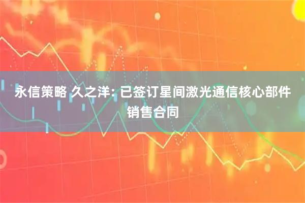 永信策略 久之洋: 已签订星间激光通信核心部件销售合同