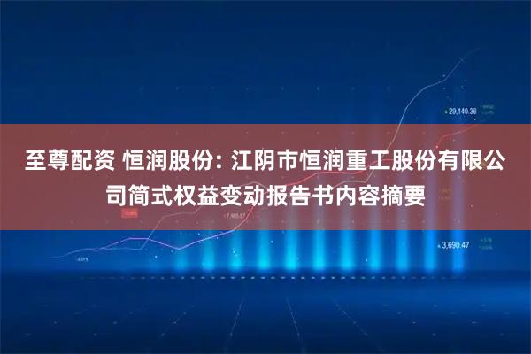 至尊配资 恒润股份: 江阴市恒润重工股份有限公司简式权益变动报告书内容摘要