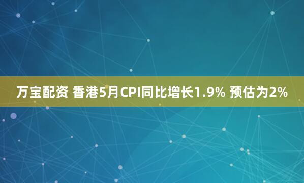 万宝配资 香港5月CPI同比增长1.9% 预估为2%