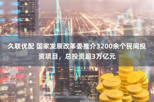 久联优配 国家发展改革委推介3200余个民间投资项目，总投资超3万亿元