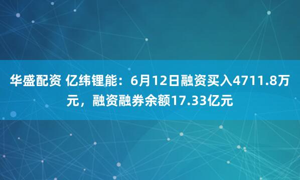 华盛配资 亿纬锂能：6月12日融资买入4711.8万元，融资融券余额17.33亿元