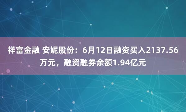 祥富金融 安妮股份：6月12日融资买入2137.56万元，融资融券余额1.94亿元