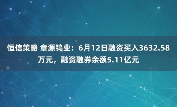 恒信策略 章源钨业：6月12日融资买入3632.58万元，融资融券余额5.11亿元