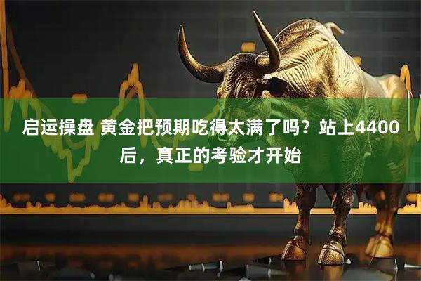 启运操盘 黄金把预期吃得太满了吗？站上4400后，真正的考验才开始