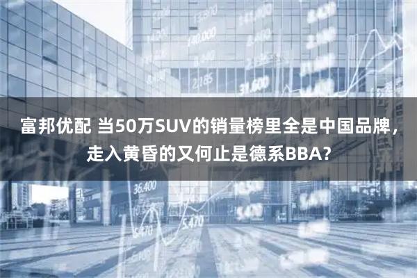 富邦优配 当50万SUV的销量榜里全是中国品牌，走入黄昏的又何止是德系BBA？
