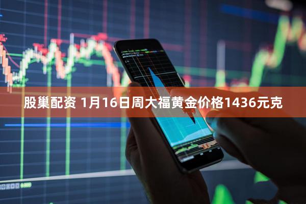 股巢配资 1月16日周大福黄金价格1436元克