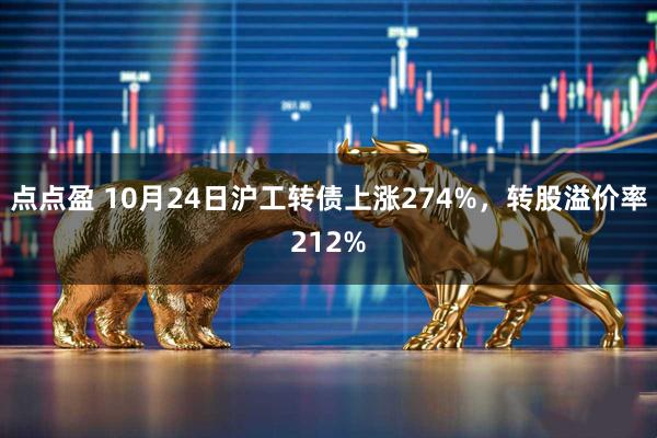 点点盈 10月24日沪工转债上涨274%，转股溢价率212%