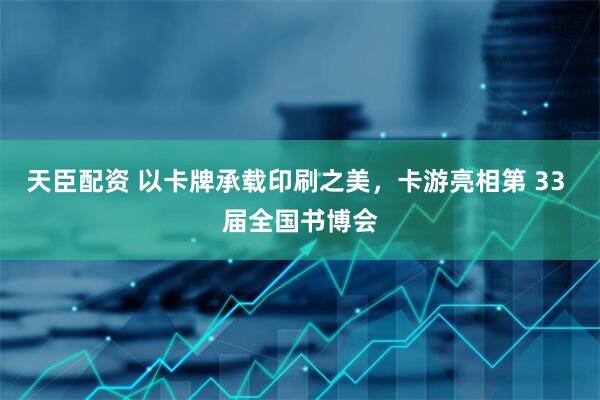 天臣配资 以卡牌承载印刷之美，卡游亮相第 33 届全国书博会