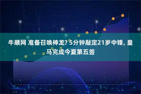牛顺网 准备召唤神龙? 5分钟敲定21岁中锋, 皇马完成今夏第五签