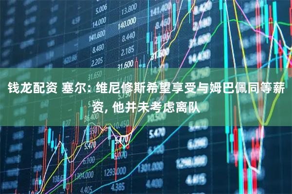 钱龙配资 塞尔: 维尼修斯希望享受与姆巴佩同等薪资, 他并未考虑离队